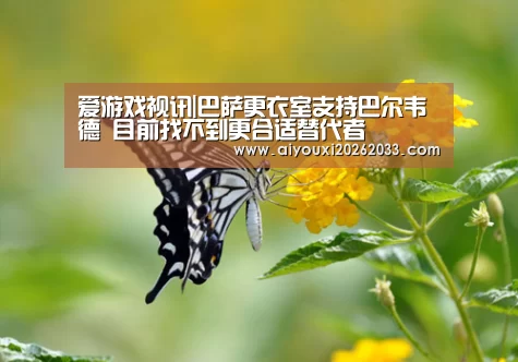 爱游戏视讯|巴萨更衣室支持巴尔韦德 目前找不到更合适替代者(图2) 爱游戏赛事