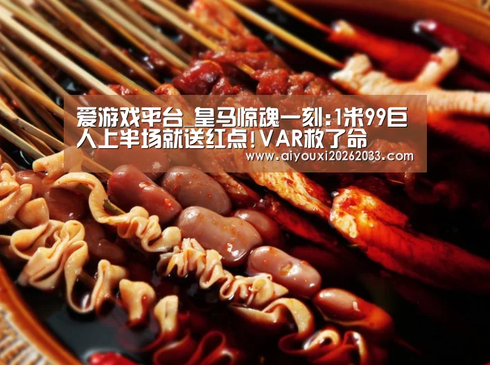 爱游戏平台_皇马惊魂一刻:1米99巨人上半场就送红点!VAR救了命(图1) 爱游戏真人